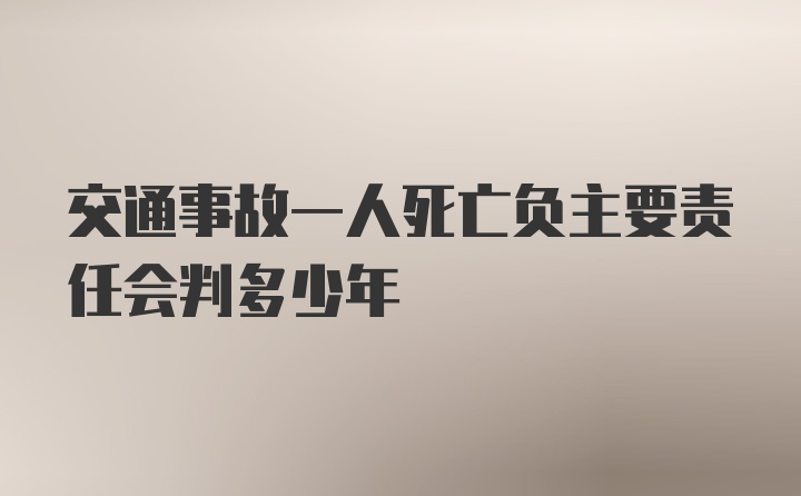 交通事故一人死亡负主要责任会判多少年