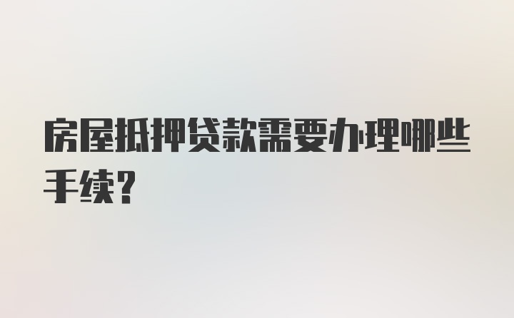 房屋抵押贷款需要办理哪些手续?