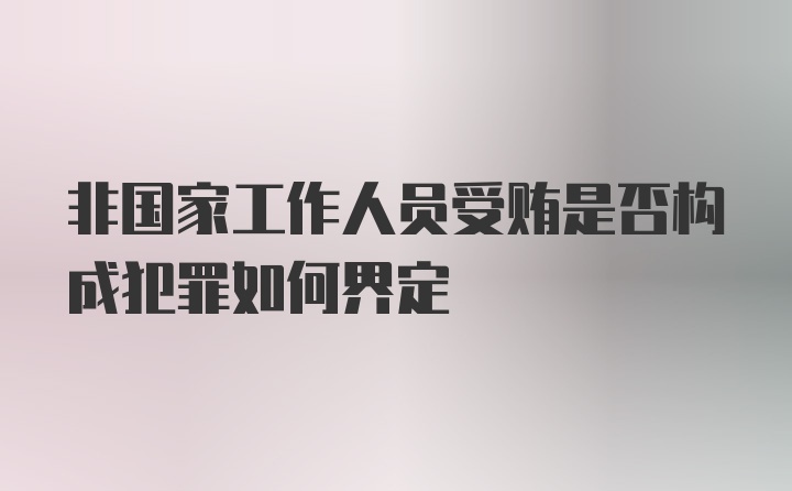 非国家工作人员受贿是否构成犯罪如何界定