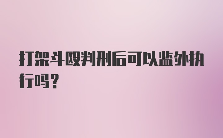 打架斗殴判刑后可以监外执行吗？