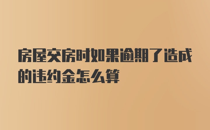 房屋交房时如果逾期了造成的违约金怎么算