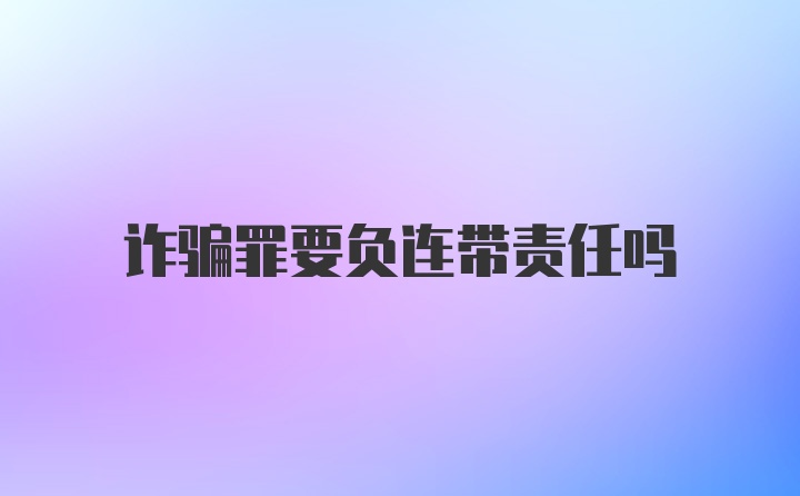 诈骗罪要负连带责任吗