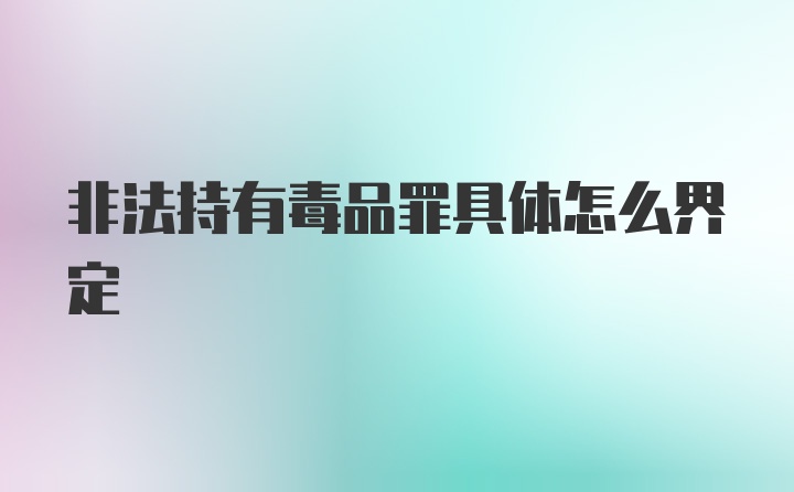 非法持有毒品罪具体怎么界定