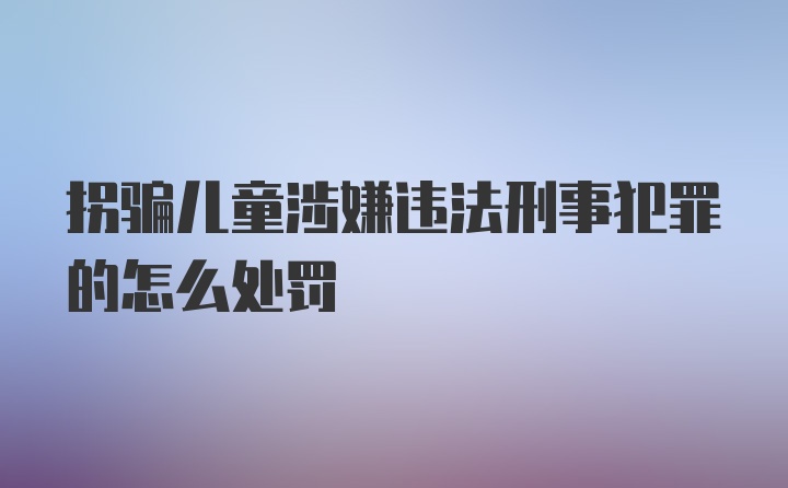 拐骗儿童涉嫌违法刑事犯罪的怎么处罚