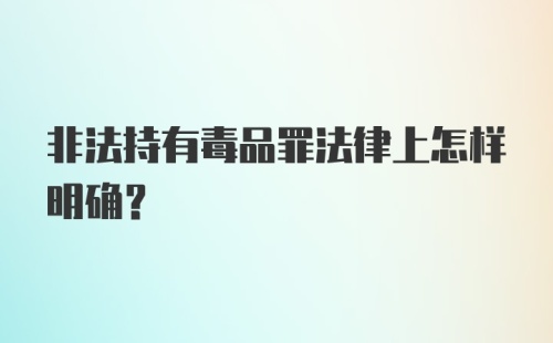 非法持有毒品罪法律上怎样明确?