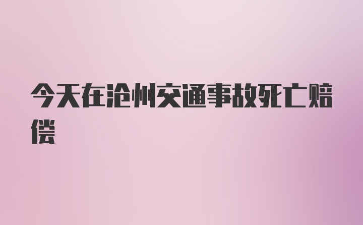 今天在沧州交通事故死亡赔偿