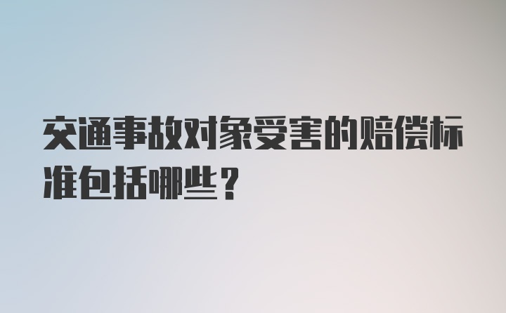 交通事故对象受害的赔偿标准包括哪些？