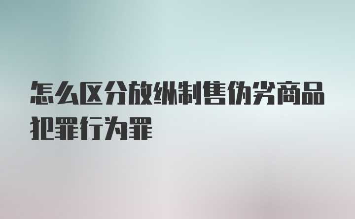 怎么区分放纵制售伪劣商品犯罪行为罪