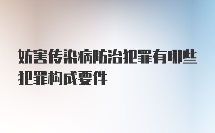 妨害传染病防治犯罪有哪些犯罪构成要件