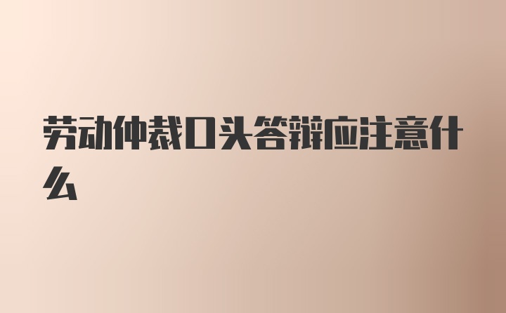 劳动仲裁口头答辩应注意什么