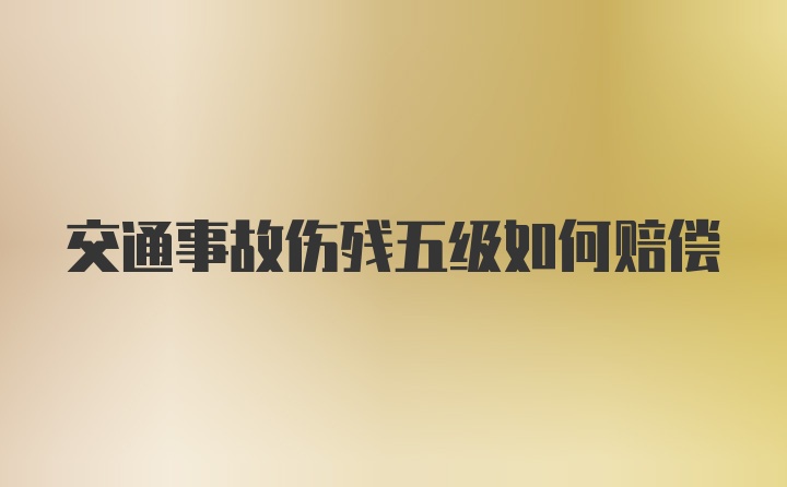 交通事故伤残五级如何赔偿