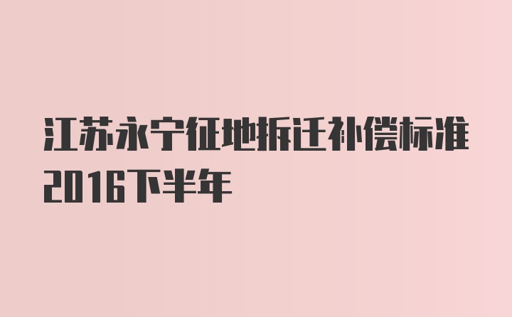 江苏永宁征地拆迁补偿标准2016下半年