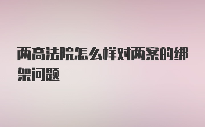 两高法院怎么样对两案的绑架问题