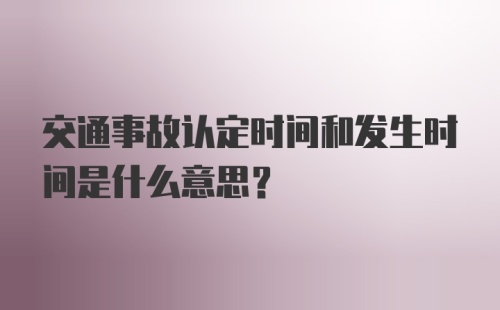 交通事故认定时间和发生时间是什么意思？