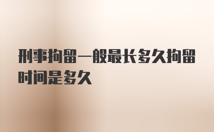 刑事拘留一般最长多久拘留时间是多久