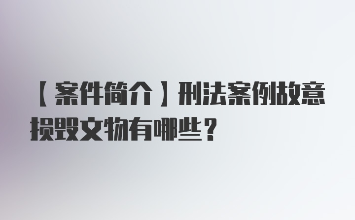 【案件简介】刑法案例故意损毁文物有哪些？