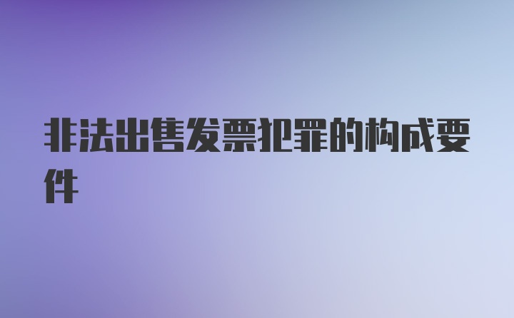 非法出售发票犯罪的构成要件