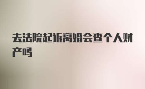 去法院起诉离婚会查个人财产吗