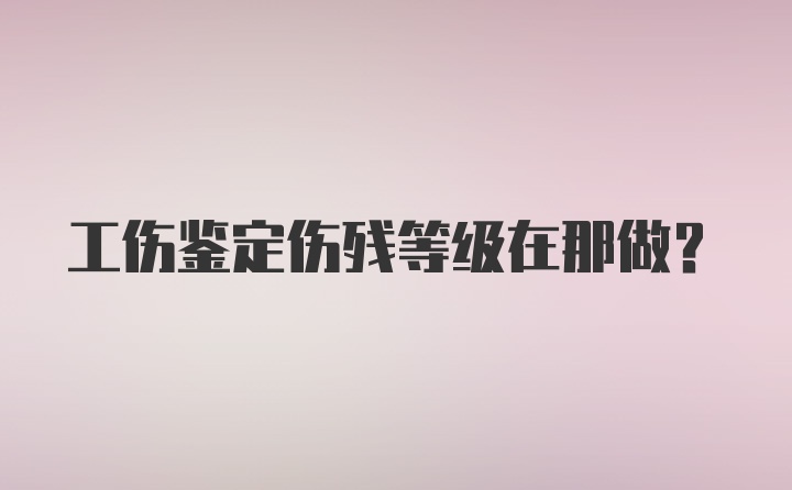 工伤鉴定伤残等级在那做？