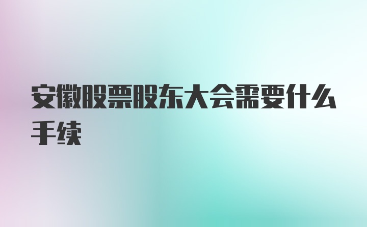 安徽股票股东大会需要什么手续