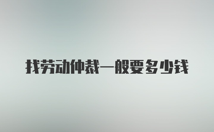 找劳动仲裁一般要多少钱