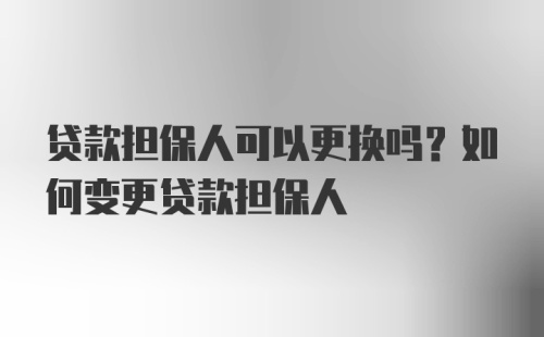 贷款担保人可以更换吗？如何变更贷款担保人