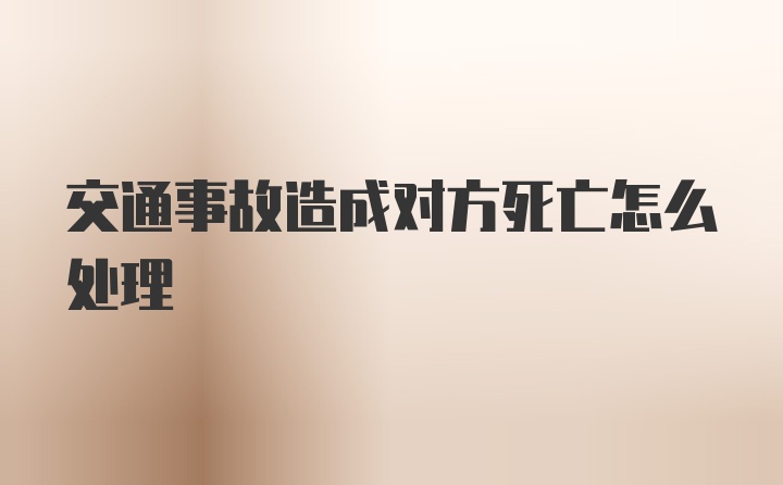 交通事故造成对方死亡怎么处理