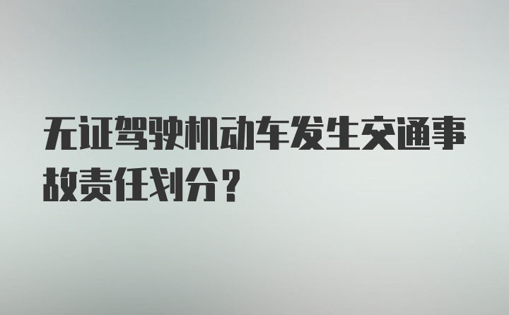 无证驾驶机动车发生交通事故责任划分？