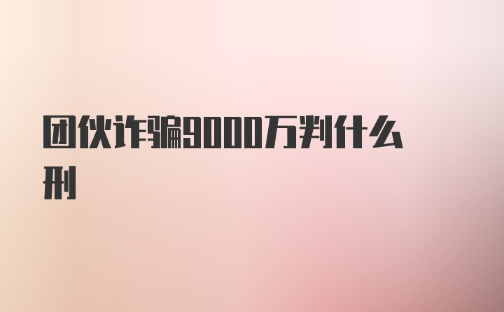 团伙诈骗9000万判什么刑