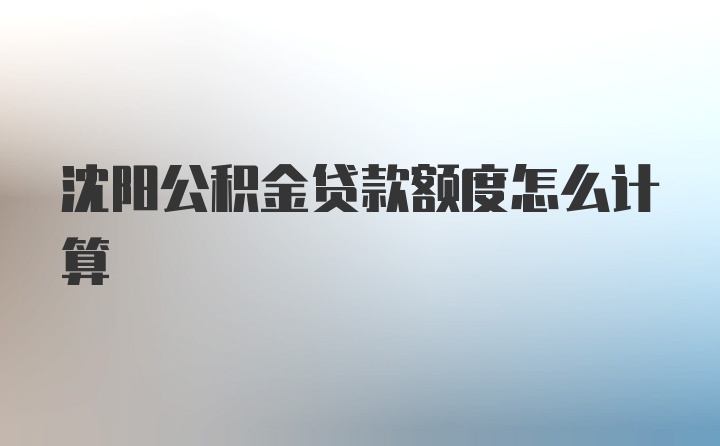 沈阳公积金贷款额度怎么计算