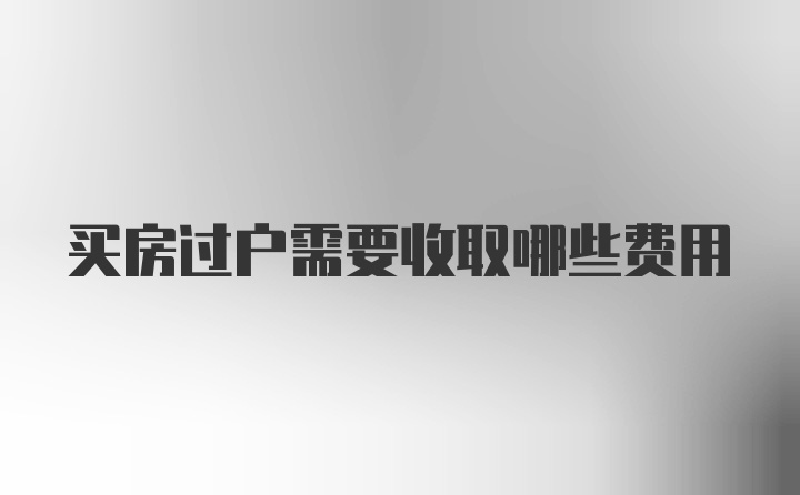 买房过户需要收取哪些费用