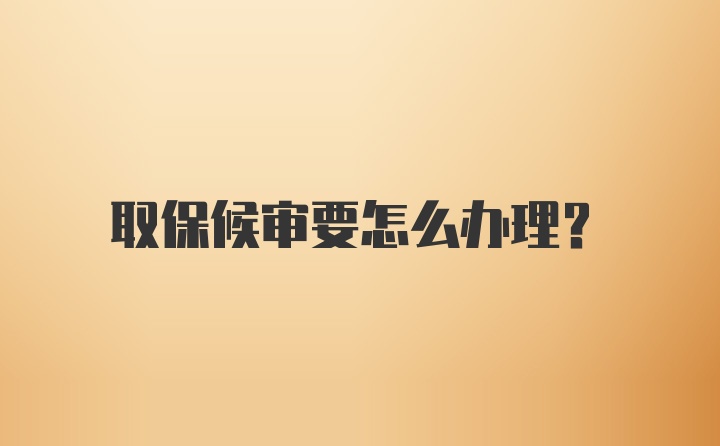 取保候审要怎么办理？