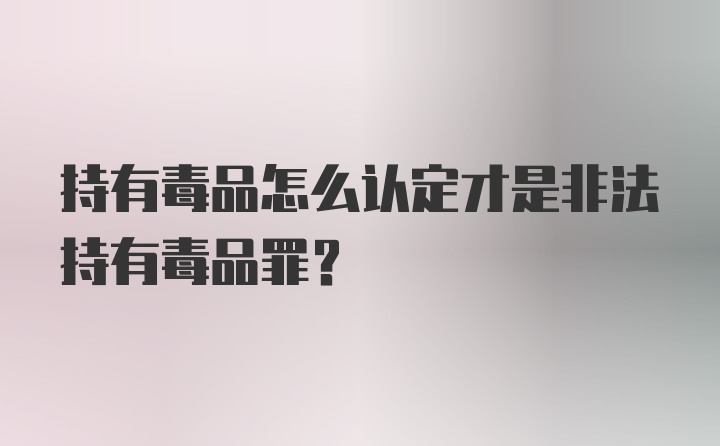 持有毒品怎么认定才是非法持有毒品罪？