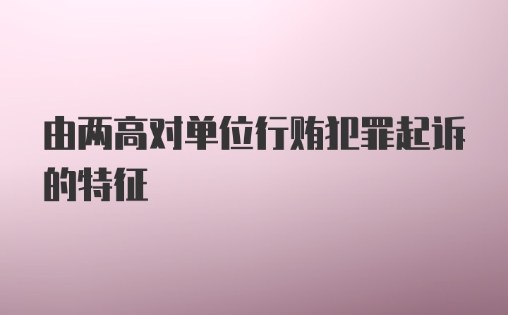 由两高对单位行贿犯罪起诉的特征