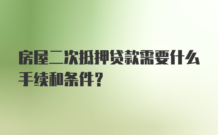 房屋二次抵押贷款需要什么手续和条件？