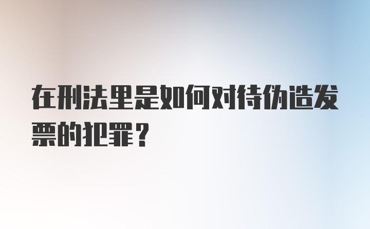 在刑法里是如何对待伪造发票的犯罪？