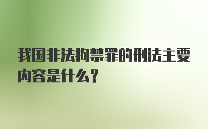 我国非法拘禁罪的刑法主要内容是什么？