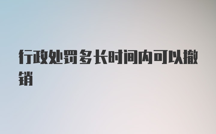 行政处罚多长时间内可以撤销