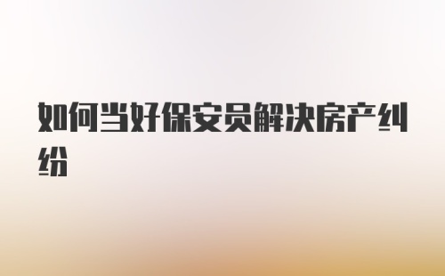 如何当好保安员解决房产纠纷