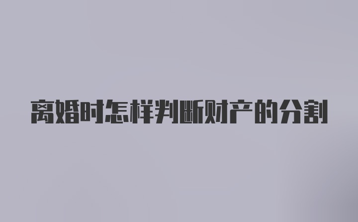 离婚时怎样判断财产的分割