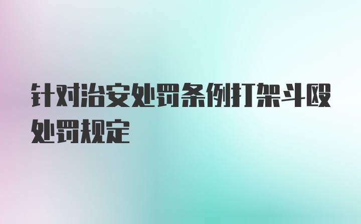 针对治安处罚条例打架斗殴处罚规定