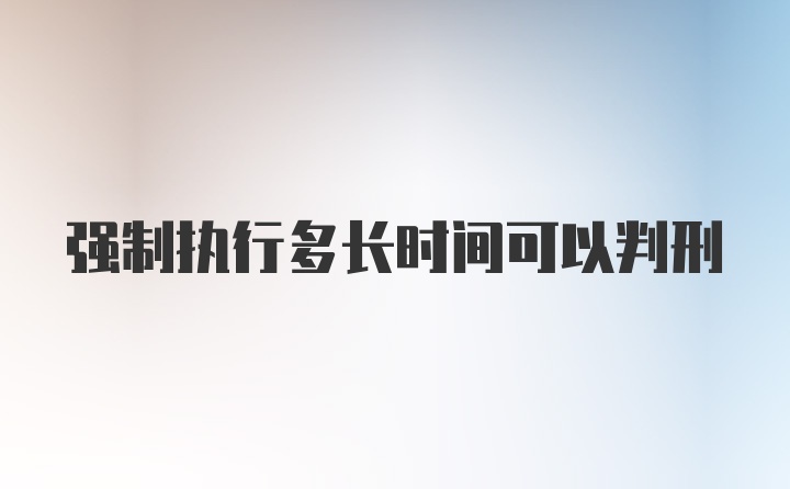 强制执行多长时间可以判刑