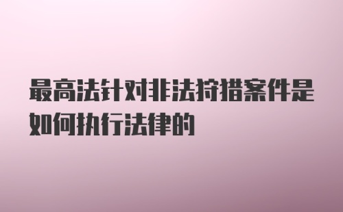 最高法针对非法狩猎案件是如何执行法律的