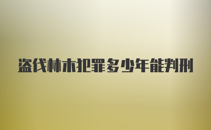 盗伐林木犯罪多少年能判刑