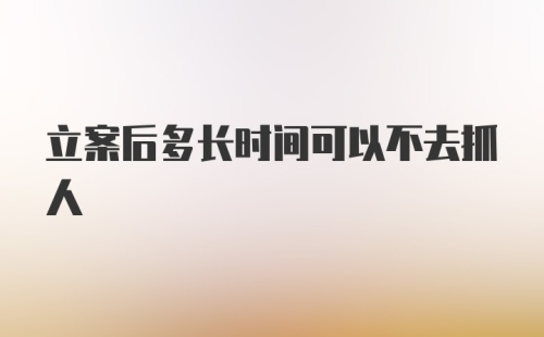 立案后多长时间可以不去抓人