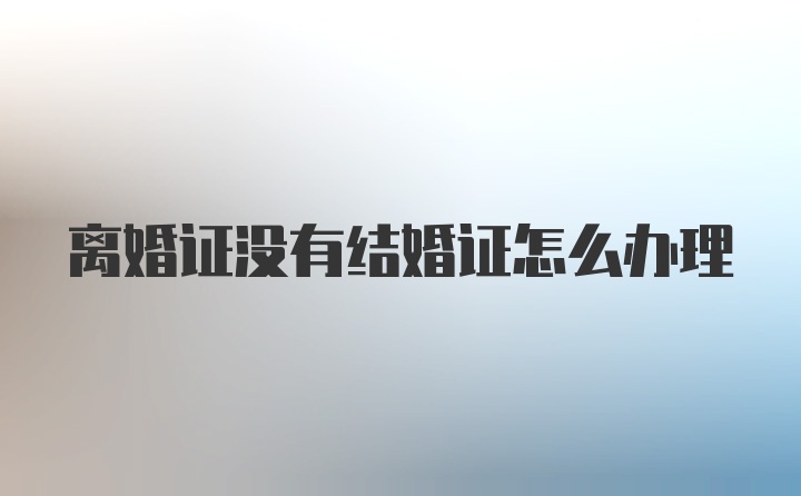 离婚证没有结婚证怎么办理
