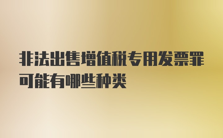 非法出售增值税专用发票罪可能有哪些种类