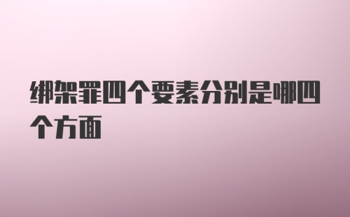 绑架罪四个要素分别是哪四个方面