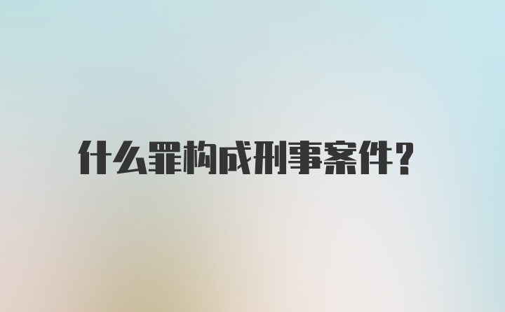 什么罪构成刑事案件?