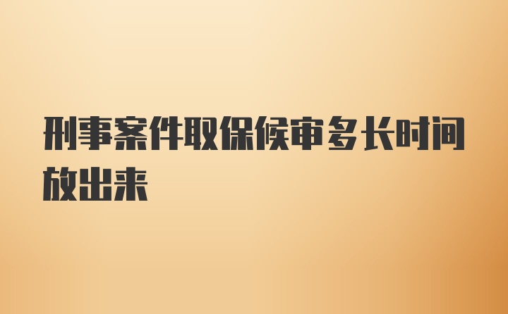 刑事案件取保候审多长时间放出来